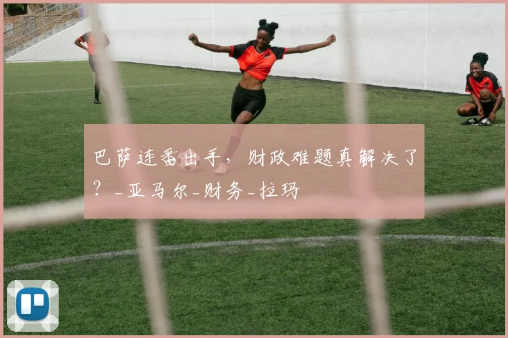 巴萨连番出手，财政难题真解决了？_亚马尔_财务_拉玛