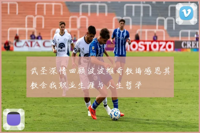 武圣深情回顾波波维奇教诲感恩其教会我职业生涯与人生哲学