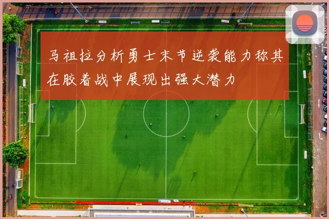 马祖拉分析勇士末节逆袭能力称其在胶着战中展现出强大潜力