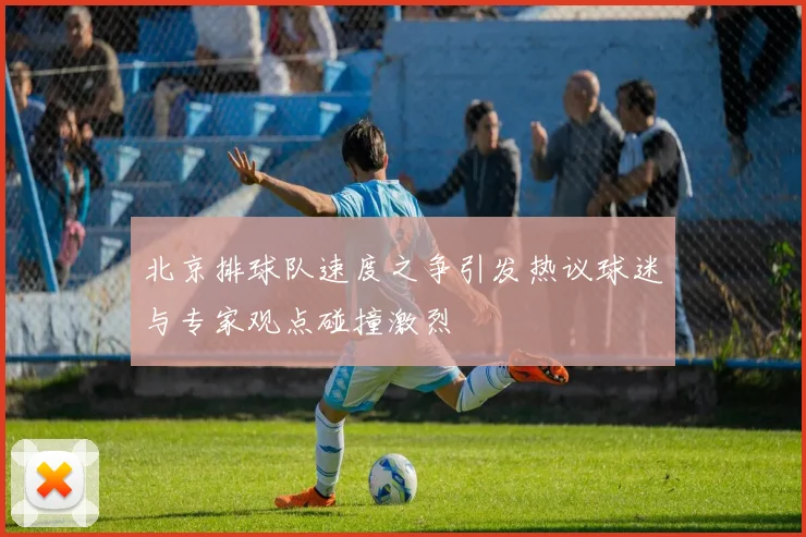 北京排球队速度之争引发热议球迷与专家观点碰撞激烈
