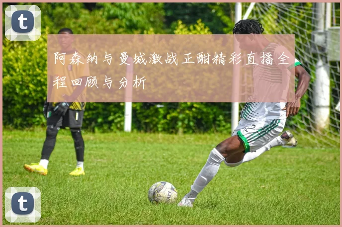 阿森纳与曼城激战正酣精彩直播全程回顾与分析