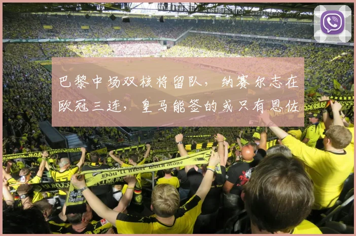 巴黎中场双核将留队，纳赛尔志在欧冠三连，皇马能签的或只有恩佐