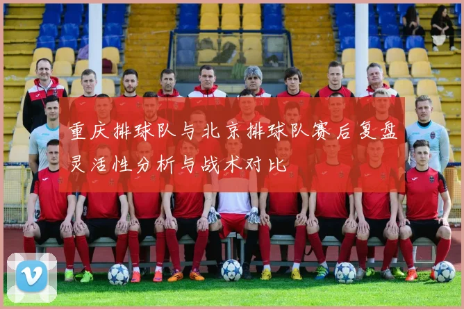 重庆排球队与北京排球队赛后复盘灵活性分析与战术对比