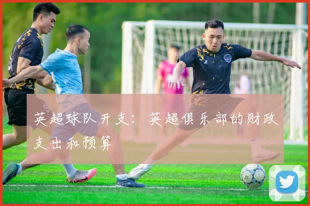 英超球队开支：英超俱乐部的财政支出和预算