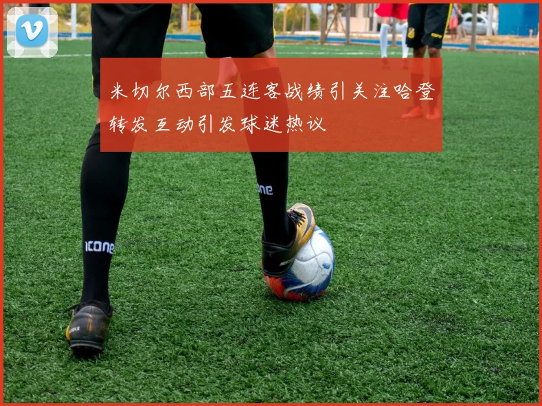 米切尔西部五连客战绩引关注哈登转发互动引发球迷热议