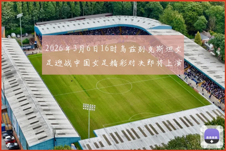 2026年3月6日16时乌兹别克斯坦女足迎战中国女足精彩对决即将上演