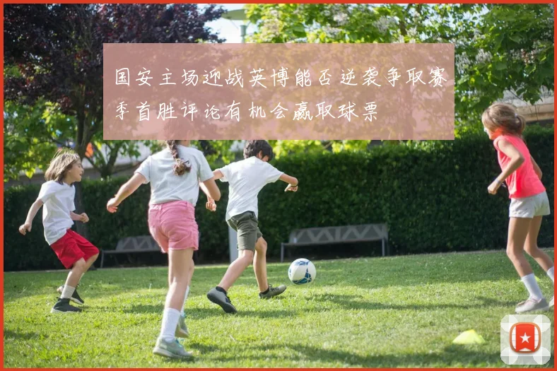 国安主场迎战英博能否逆袭争取赛季首胜评论有机会赢取球票