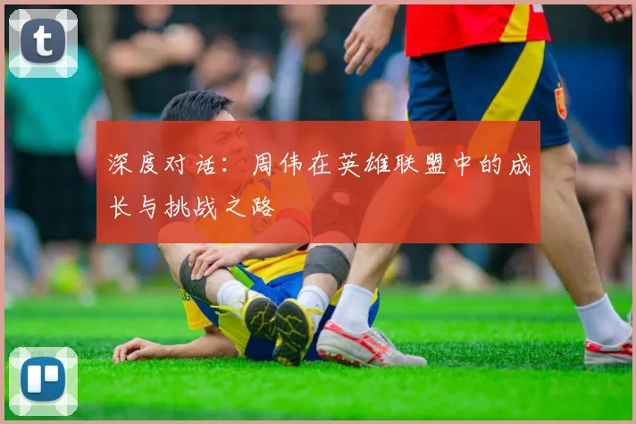 深度对话：周伟在英雄联盟中的成长与挑战之路