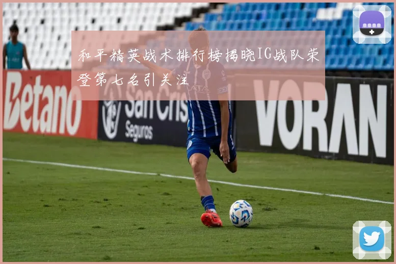 和平精英战术排行榜揭晓IG战队荣登第七名引关注