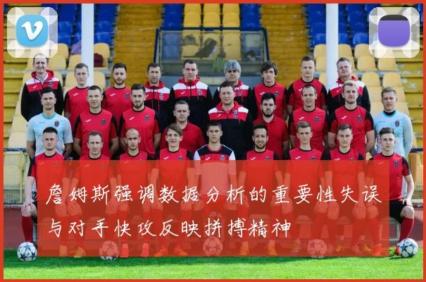 詹姆斯强调数据分析的重要性失误与对手快攻反映拼搏精神