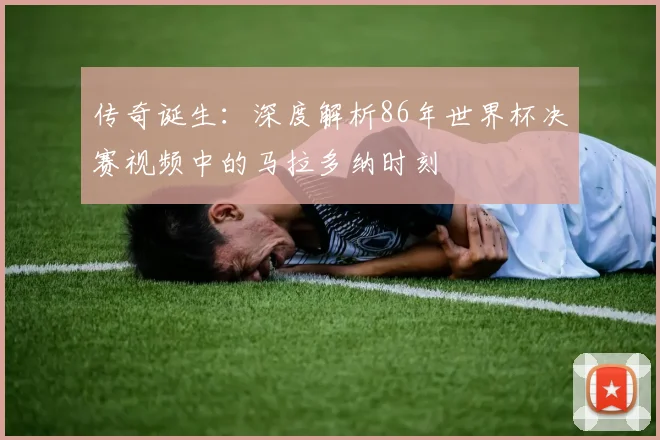 传奇诞生：深度解析86年世界杯决赛视频中的马拉多纳时刻